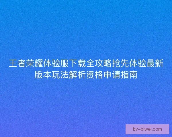 王者荣耀体验服下载全攻略抢先体验最新版本玩法解析资格申请指南