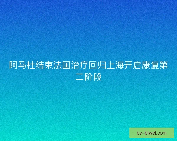 阿马杜结束法国治疗回归上海开启康复第二阶段