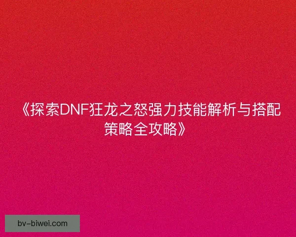 《探索DNF狂龙之怒强力技能解析与搭配策略全攻略》