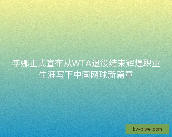 李娜正式宣布从WTA退役结束辉煌职业生涯写下中国网球新篇章