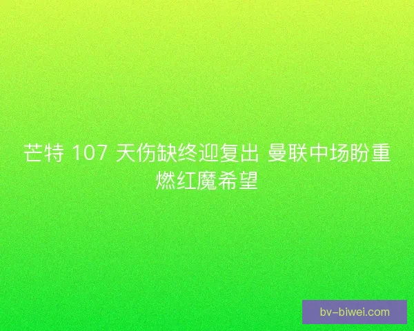 芒特 107 天伤缺终迎复出 曼联中场盼重燃红魔希望