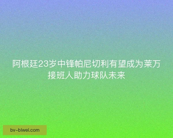 阿根廷23岁中锋帕尼切利有望成为莱万接班人助力球队未来