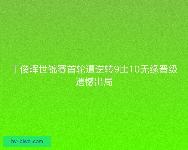 丁俊晖世锦赛首轮遭逆转9比10无缘晋级遗憾出局
