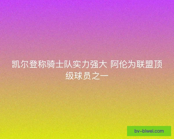 凯尔登称骑士队实力强大 阿伦为联盟顶级球员之一