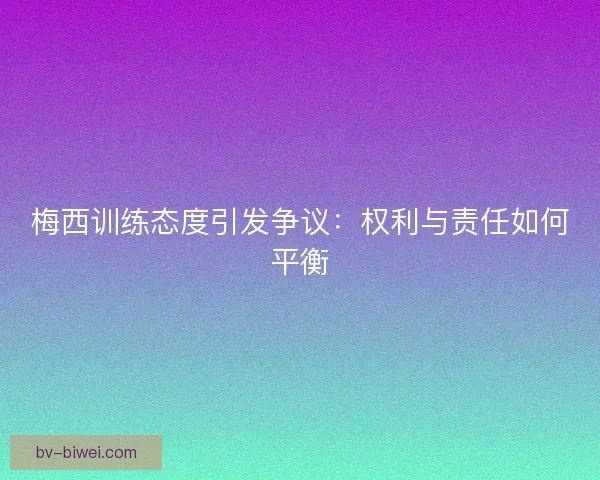 梅西训练态度引发争议:权利与责任如何平衡 梅西训练态度引发争议:权利与责任如何平衡