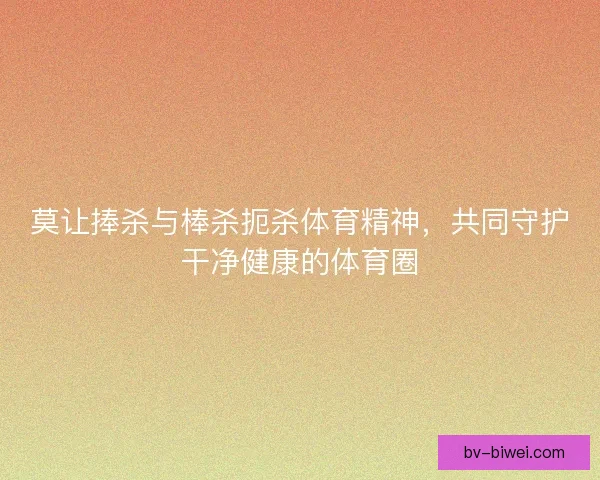莫让捧杀与棒杀扼杀体育精神，共同守护干净健康的体育圈