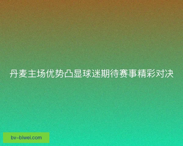 丹麦主场优势凸显球迷期待赛事精彩对决