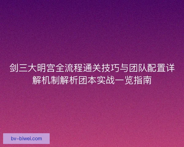 剑三大明宫全流程通关技巧与团队配置详解机制解析团本实战一览指南
