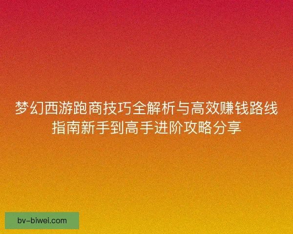 梦幻西游跑商技巧全解析与高效赚钱路线指南新手到高手进阶攻略分享