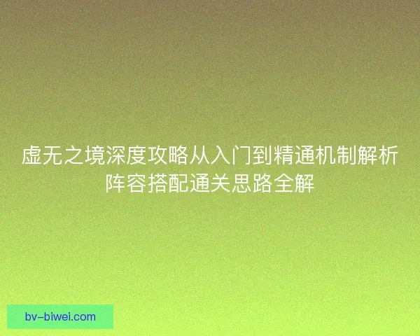 虚无之境深度攻略从入门到精通机制解析阵容搭配通关思路全解