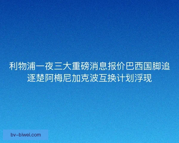 利物浦一夜三大重磅消息报价巴西国脚追逐楚阿梅尼加克波互换计划浮现