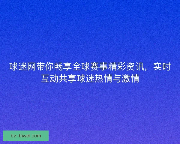 球迷网带你畅享全球赛事精彩资讯，实时互动共享球迷热情与激情