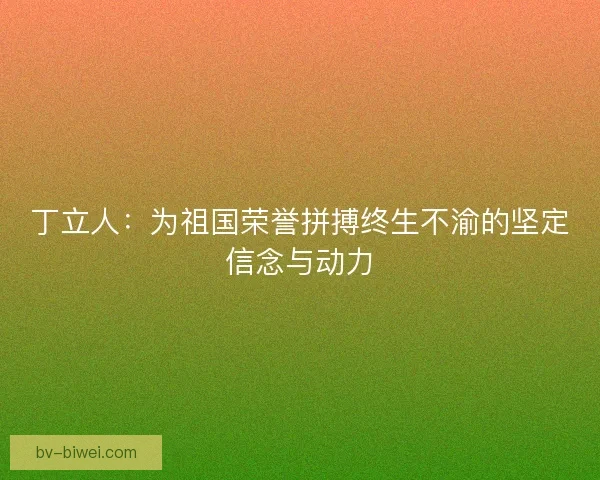 丁立人：为祖国荣誉拼搏终生不渝的坚定信念与动力