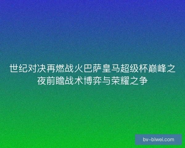 世纪对决再燃战火巴萨皇马超级杯巅峰之夜前瞻战术博弈与荣耀之争 世纪对决再燃战火巴萨皇马超级杯巅峰之夜前瞻战术博弈与荣耀之争