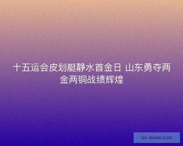 十五运会皮划艇静水首金日 山东勇夺两金两铜战绩辉煌