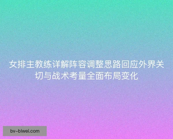 女排主教练详解阵容调整思路回应外界关切与战术考量全面布局变化 女排主教练详解阵容调整思路回应外界关切与战术考量全面布局变化